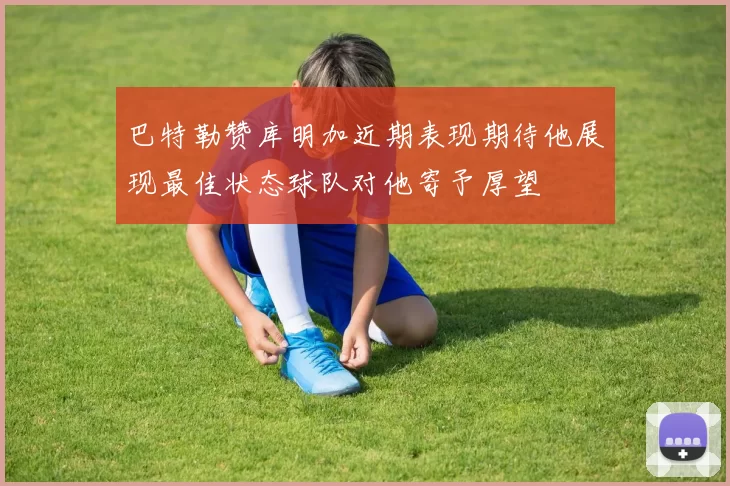 巴特勒赞库明加近期表现期待他展现最佳状态球队对他寄予厚望