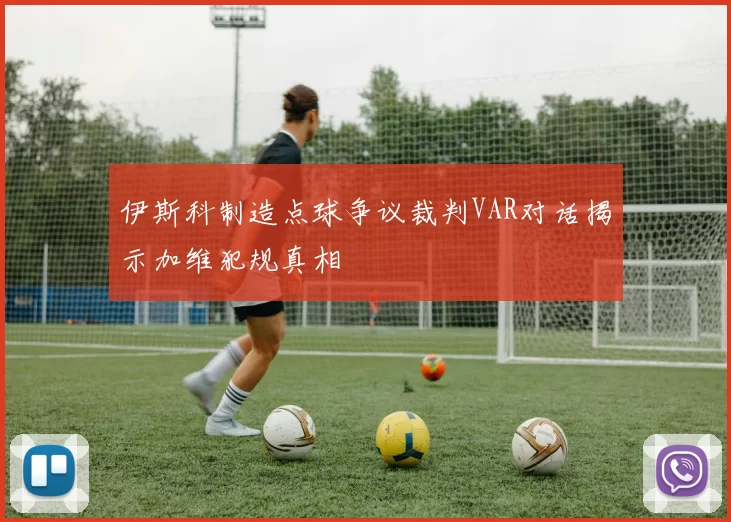 伊斯科制造点球争议裁判VAR对话揭示加维犯规真相