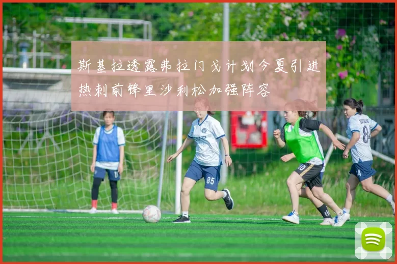 斯基拉透露弗拉门戈计划今夏引进热刺前锋里沙利松加强阵容