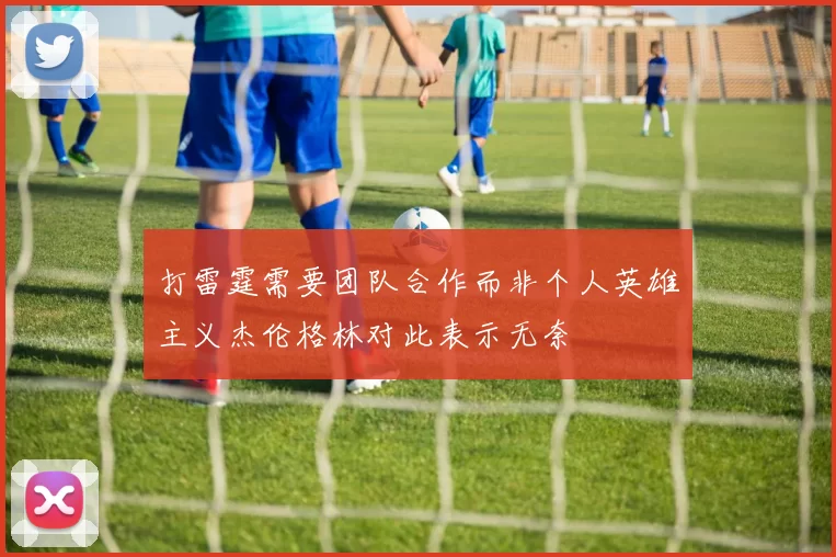 打雷霆需要团队合作而非个人英雄主义杰伦格林对此表示无奈