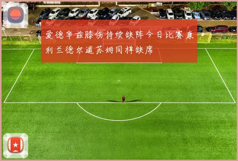 爱德华兹膝伤持续缺阵今日比赛康利兰德尔道苏姆同样缺席