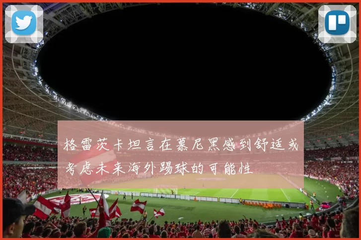 格雷茨卡坦言在慕尼黑感到舒适或考虑未来海外踢球的可能性
