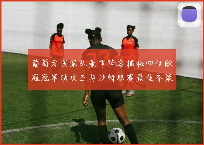 葡萄牙国家队豪华阵容揭秘四位欧冠冠军助攻王与沙特联赛最佳齐聚一堂