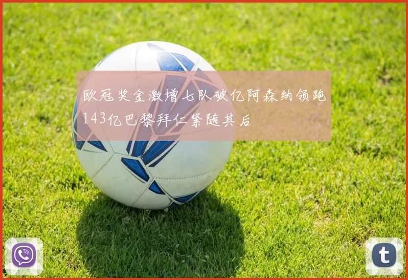欧冠奖金激增七队破亿阿森纳领跑143亿巴黎拜仁紧随其后