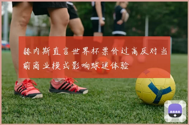 赫内斯直言世界杯票价过高反对当前商业模式影响球迷体验
