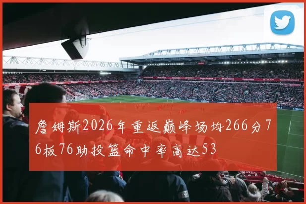 詹姆斯2026年重返巅峰场均266分76板76助投篮命中率高达53