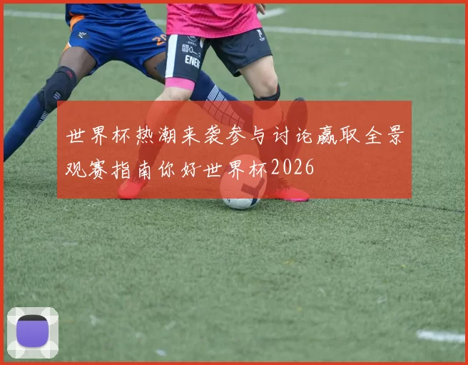 世界杯热潮来袭参与讨论赢取全景观赛指南你好世界杯2026