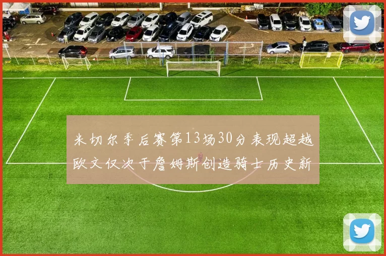 米切尔季后赛第13场30分表现超越欧文仅次于詹姆斯创造骑士历史新纪录