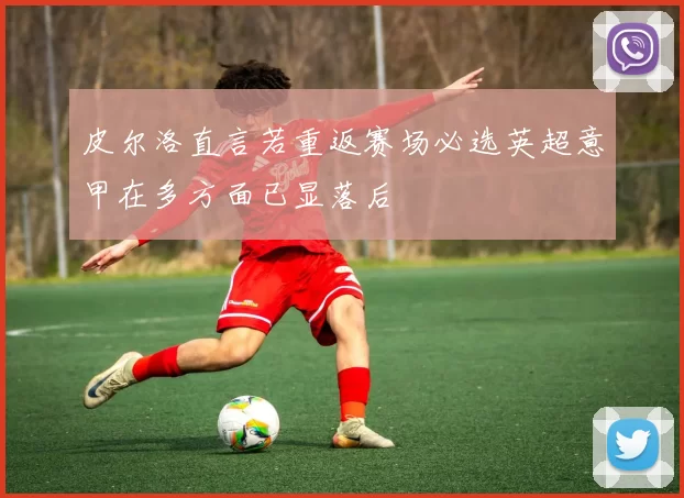 皮尔洛直言若重返赛场必选英超意甲在多方面已显落后