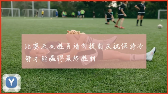 比赛未决胜负请勿提前庆祝保持冷静才能赢得最终胜利
