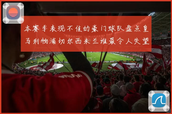 本赛季表现不佳的豪门球队盘点皇马利物浦切尔西米兰谁最令人失望