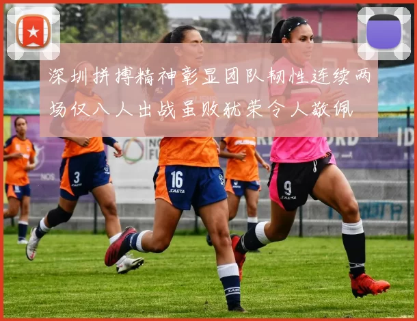 深圳拼搏精神彰显团队韧性连续两场仅八人出战虽败犹荣令人敬佩