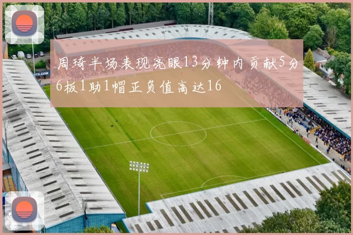 周琦半场表现亮眼13分钟内贡献5分6板1助1帽正负值高达16