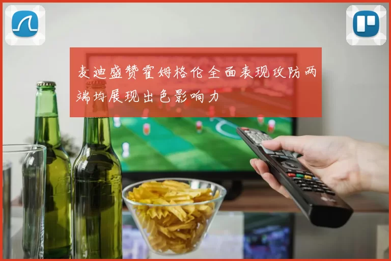 麦迪盛赞霍姆格伦全面表现攻防两端均展现出色影响力