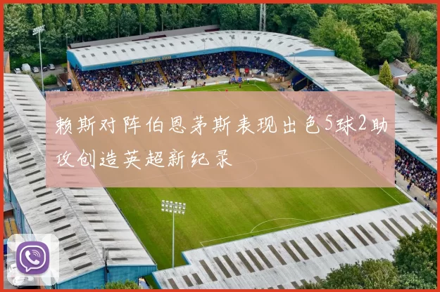 赖斯对阵伯恩茅斯表现出色5球2助攻创造英超新纪录