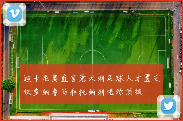 迪卡尼奥直言意大利足球人才匮乏仅多纳鲁马和托纳利堪称顶级