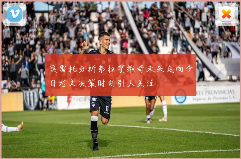 莫雷托分析弗拉霍维奇未来走向今日尤文决策时刻引人关注