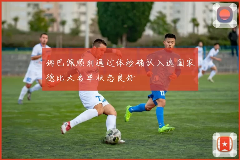 姆巴佩顺利通过体检确认入选国家德比大名单状态良好